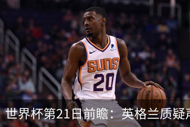 世界杯第21日前瞻：英格兰质疑声中前行 美国力求打破恐欧魔咒