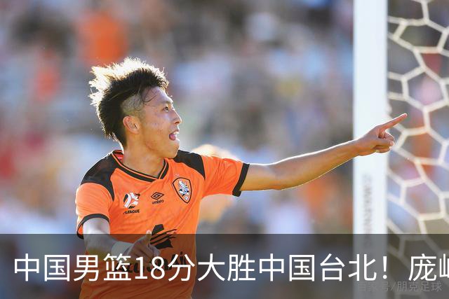 中国男篮18分大胜中国台北！庞峥麟11分，NBA中锋正负值-4惹争议