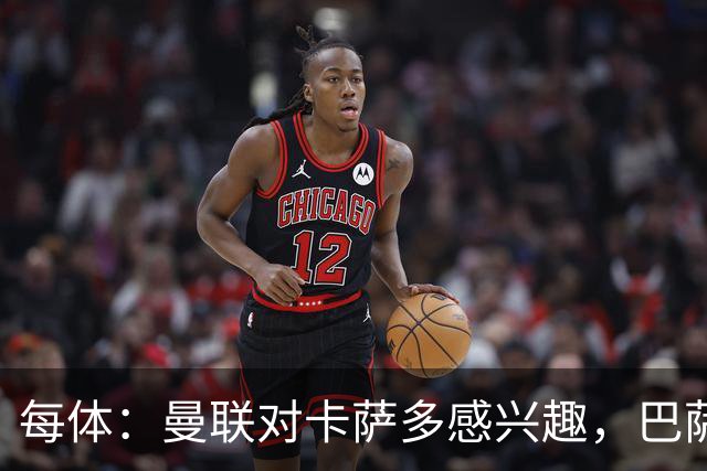 每体：曼联对卡萨多感兴趣，巴萨希望获得约2000万欧元转会费