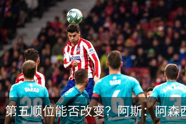 第五顺位能否改变？阿斯：阿森西奥夏休苦练，他想向穆帅证明自己