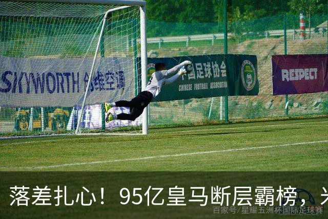 落差扎心！95亿皇马断层霸榜，米兰18.5亿排14，意甲追英超难在哪