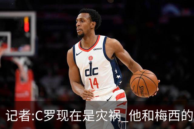 记者:C罗现在是灾祸 他和梅西的区别在哲学层面 他认为自己还25岁